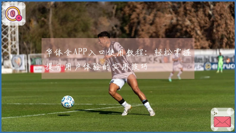 华体会APP入口使用教程：轻松掌握提升用户体验的实用技巧