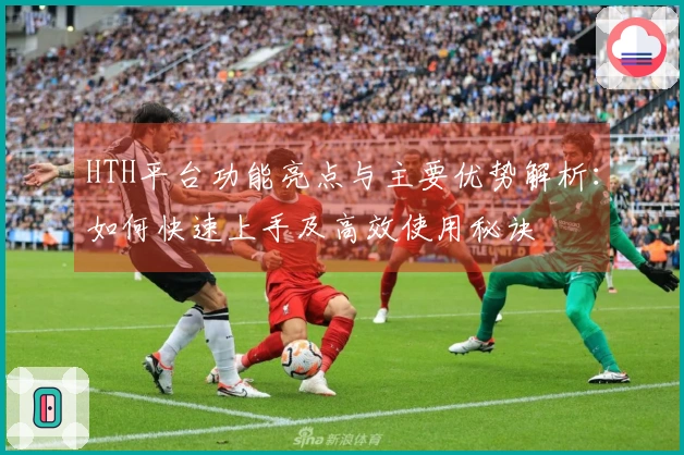HTH平台功能亮点与主要优势解析：如何快速上手及高效使用秘诀