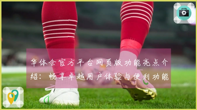 华体会官方平台网页版功能亮点介绍：畅享卓越用户体验与便利功能
