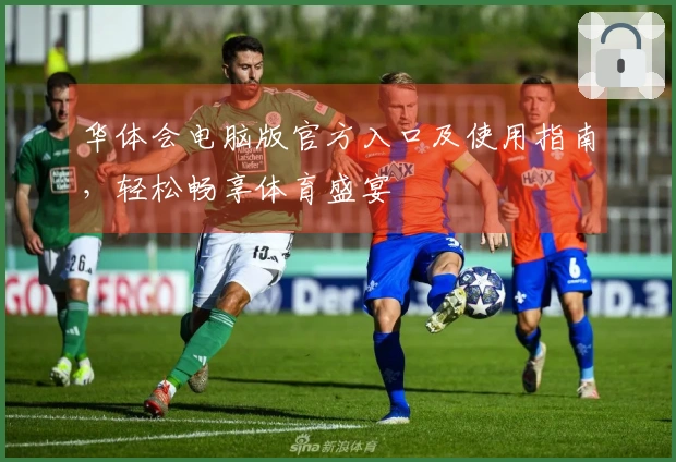 华体会电脑版官方入口及使用指南，轻松畅享体育盛宴