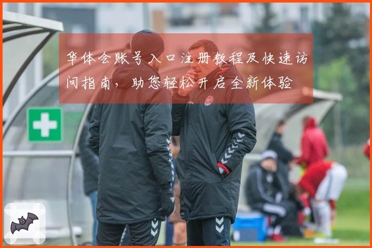 华体会账号入口注册教程及快速访问指南，助您轻松开启全新体验