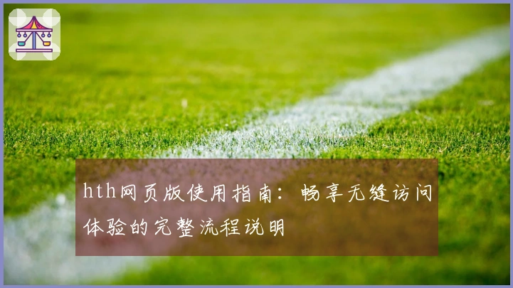 hth网页版使用指南：畅享无缝访问体验的完整流程说明