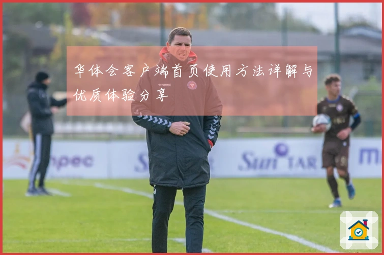 华体会客户端首页使用方法详解与优质体验分享