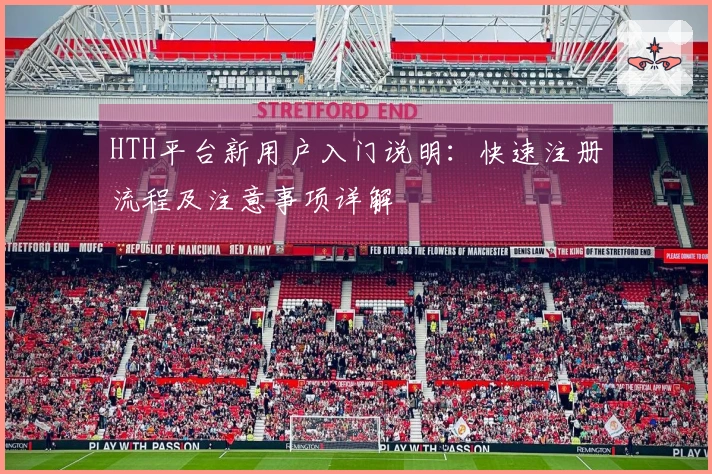 HTH平台新用户入门说明：快速注册流程及注意事项详解