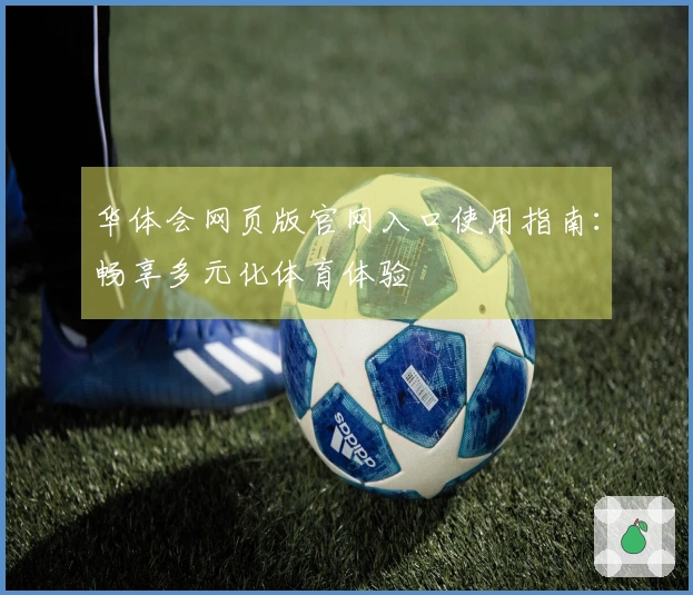 华体会网页版官网入口使用指南：畅享多元化体育体验