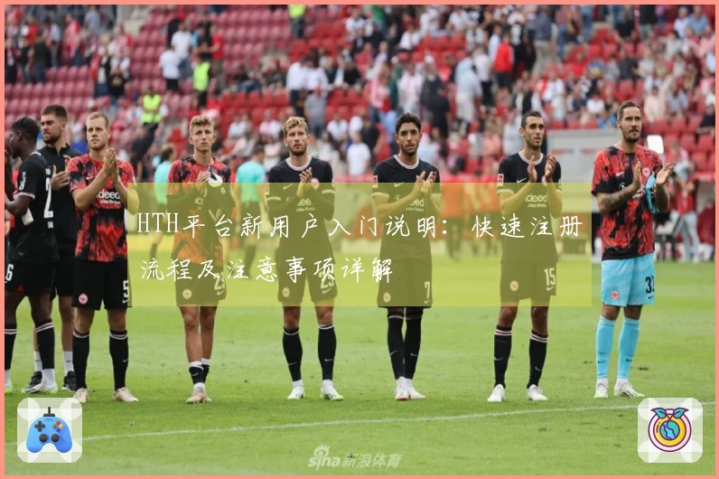 HTH平台新用户入门说明：快速注册流程及注意事项详解