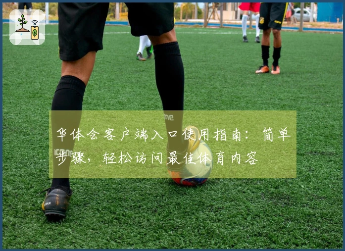 华体会客户端入口使用指南：简单步骤，轻松访问最佳体育内容