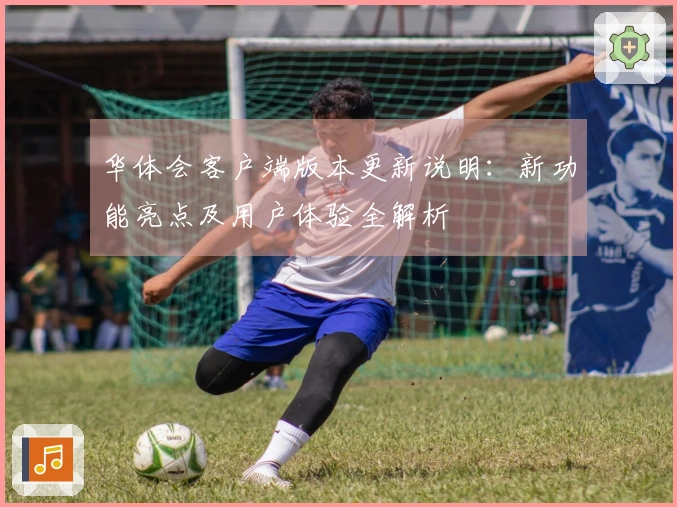 华体会客户端版本更新说明：新功能亮点及用户体验全解析