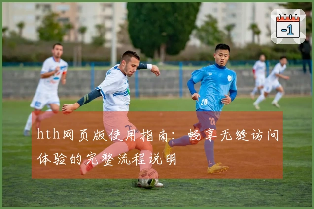 hth网页版使用指南：畅享无缝访问体验的完整流程说明