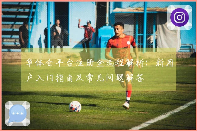 华体会平台注册全流程解析：新用户入门指南及常见问题解答