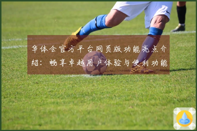 华体会官方平台网页版功能亮点介绍：畅享卓越用户体验与便利功能