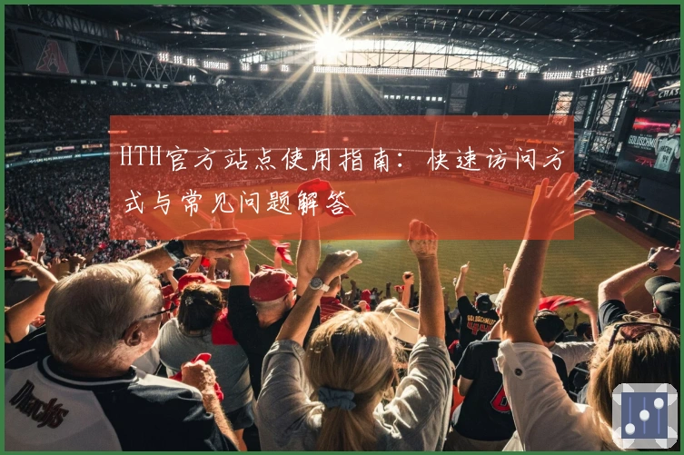 HTH官方站点使用指南：快速访问方式与常见问题解答